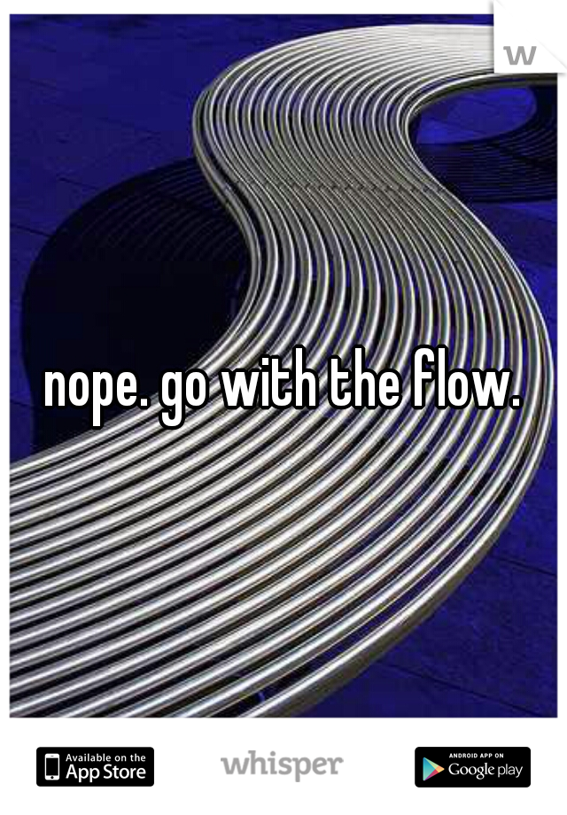 nope. go with the flow.