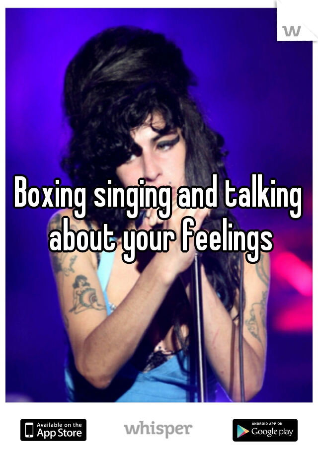 Boxing singing and talking about your feelings
