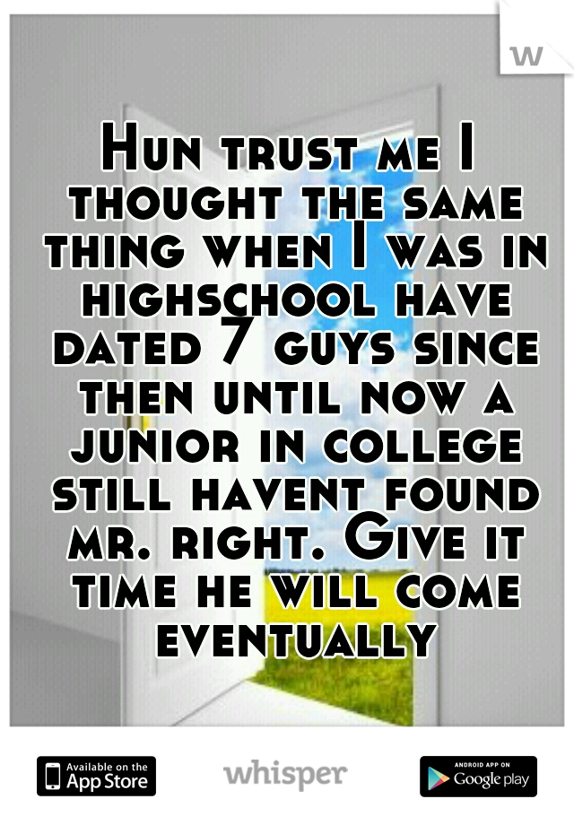 Hun trust me I thought the same thing when I was in highschool have dated 7 guys since then until now a junior in college still havent found mr. right. Give it time he will come eventually