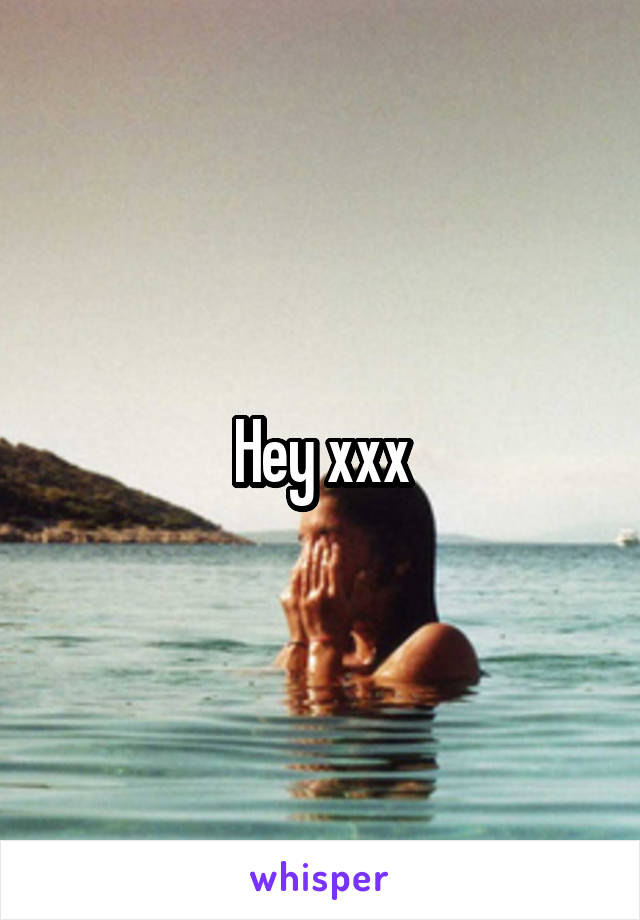 Hey xxx