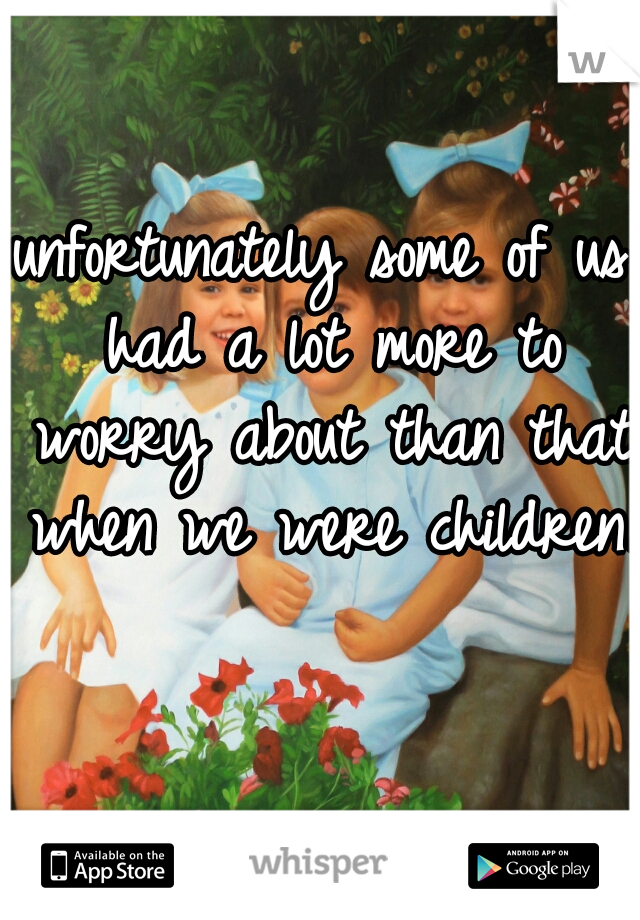 unfortunately some of us had a lot more to worry about than that when we were children.  