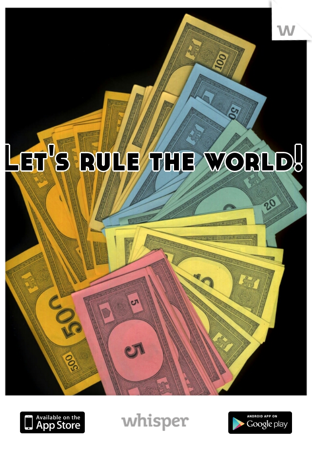 Let's rule the world!