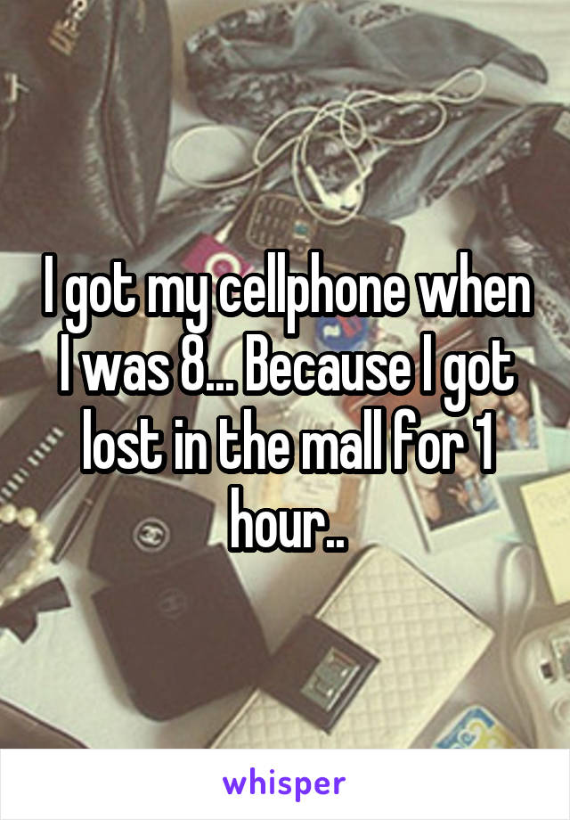 I got my cellphone when I was 8... Because I got lost in the mall for 1 hour..
