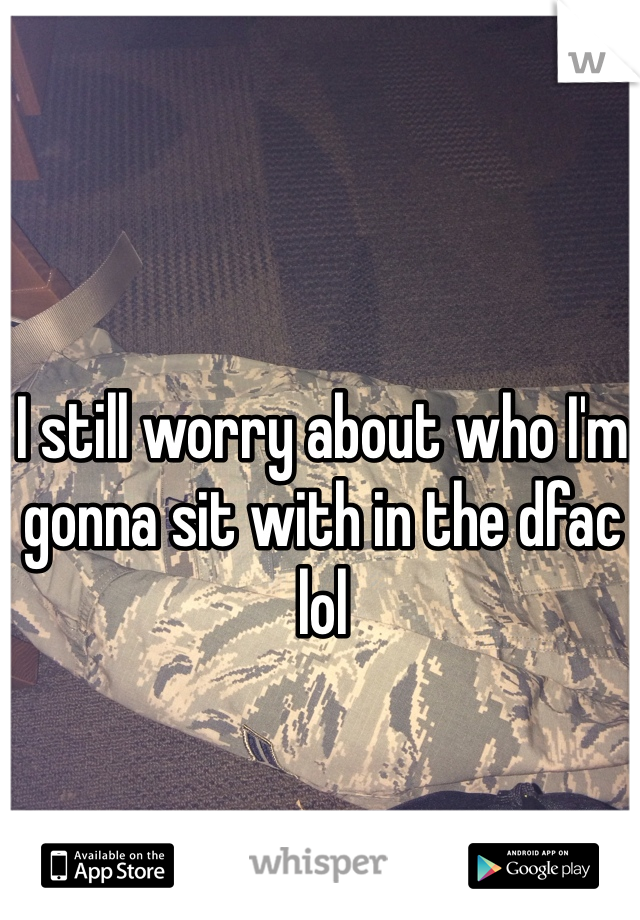 I still worry about who I'm gonna sit with in the dfac lol