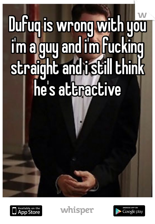 Dufuq is wrong with you i'm a guy and i'm fucking straight and i still think he's attractive