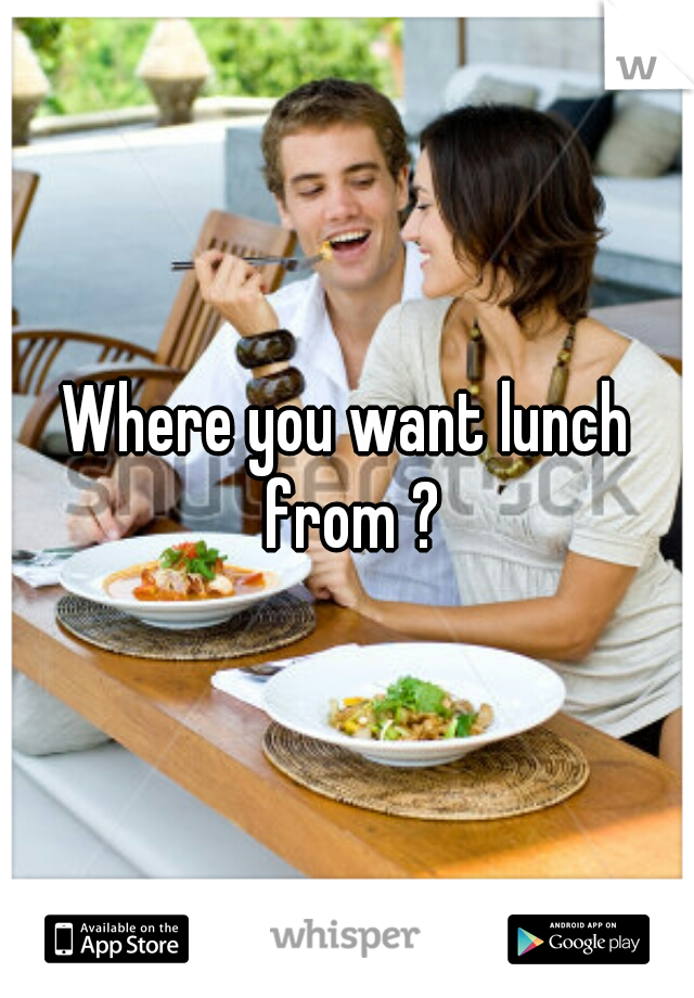 Where you want lunch from ?