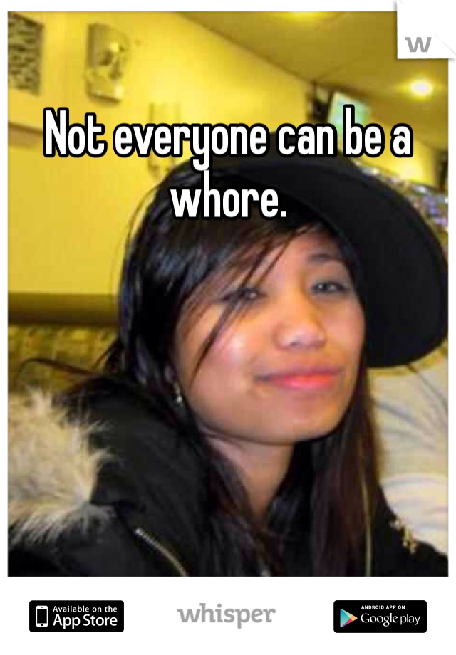 Not everyone can be a whore.