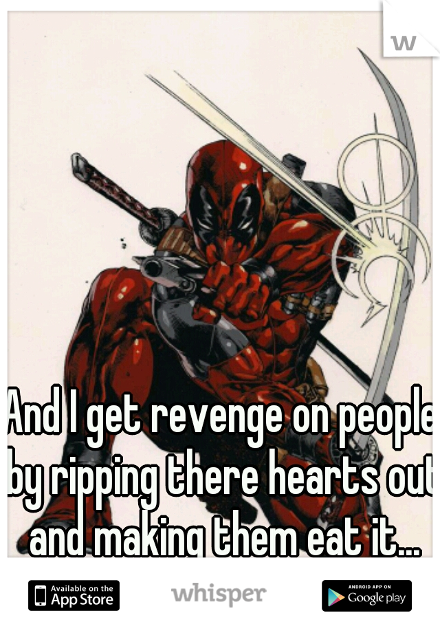 And I get revenge on people by ripping there hearts out and making them eat it...