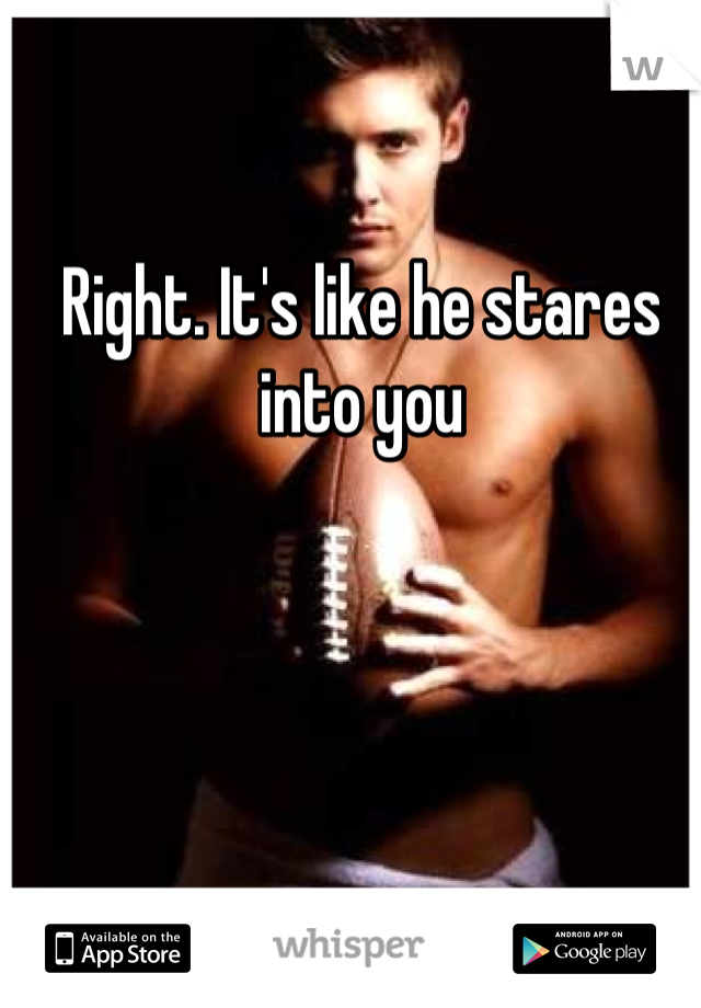 Right. It's like he stares into you