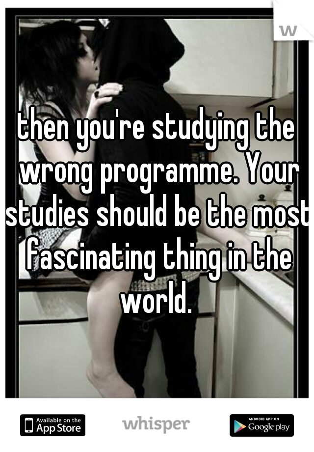 then you're studying the wrong programme. Your studies should be the most fascinating thing in the world. 