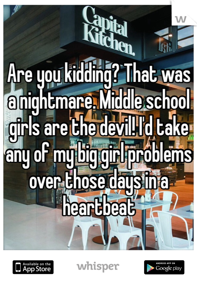 Are you kidding? That was a nightmare. Middle school girls are the devil! I'd take any of my big girl problems over those days in a heartbeat