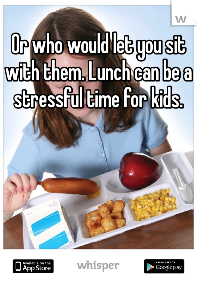 Or who would let you sit with them. Lunch can be a stressful time for kids. 
