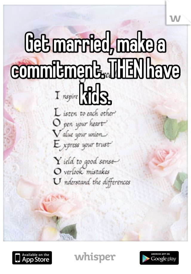 Get married, make a commitment. THEN have kids. 