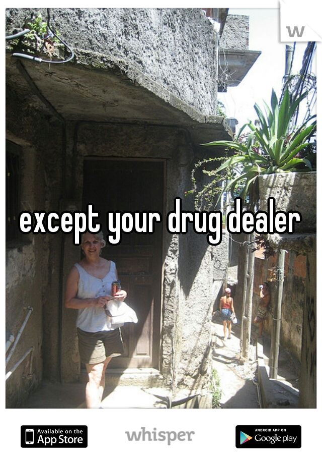 except your drug dealer