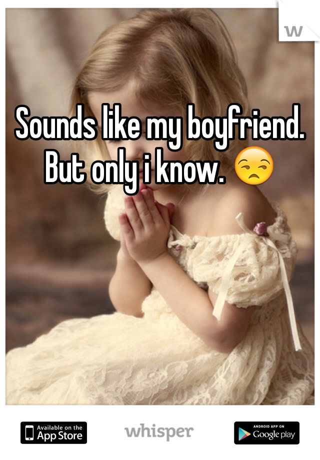 Sounds like my boyfriend. But only i know. 😒