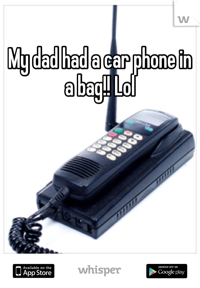 My dad had a car phone in a bag!! Lol