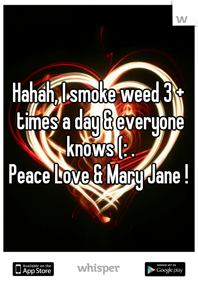 Hahah, I smoke weed 3 + times a day & everyone knows (: .
Peace Love & Mary Jane !