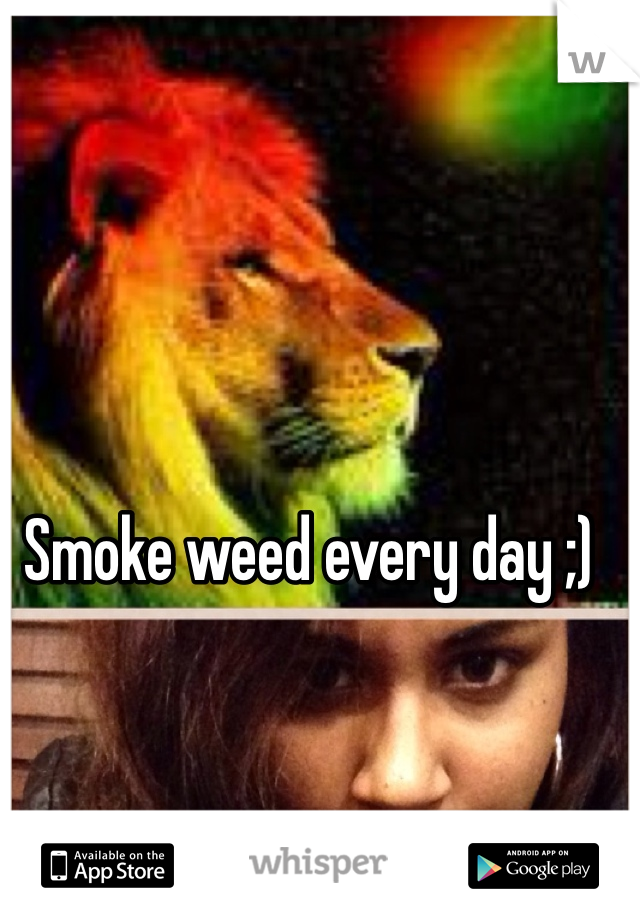 Smoke weed every day ;) 