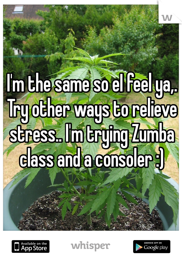 I'm the same so eI feel ya,. Try other ways to relieve stress.. I'm trying Zumba class and a consoler :) 