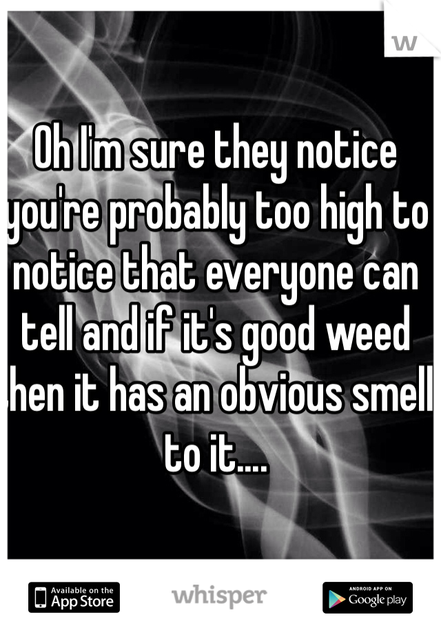 Oh I'm sure they notice you're probably too high to notice that everyone can tell and if it's good weed then it has an obvious smell to it....