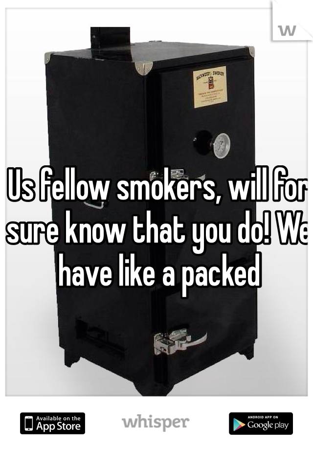 Us fellow smokers, will for sure know that you do! We have like a packed 