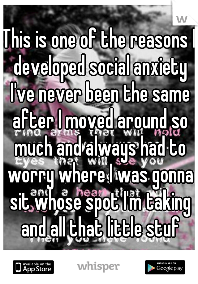 This is one of the reasons I developed social anxiety I've never been the same after I moved around so much and always had to worry where I was gonna sit whose spot I'm taking and all that little stuf