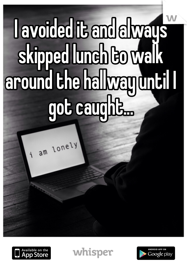I avoided it and always skipped lunch to walk around the hallway until I got caught...
