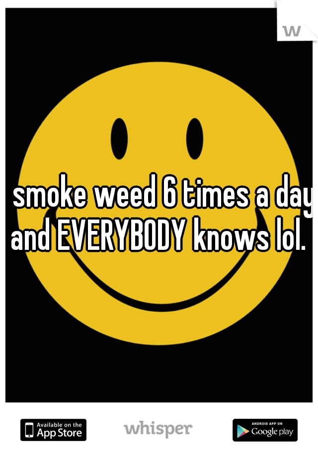 I smoke weed 6 times a day and EVERYBODY knows lol. 