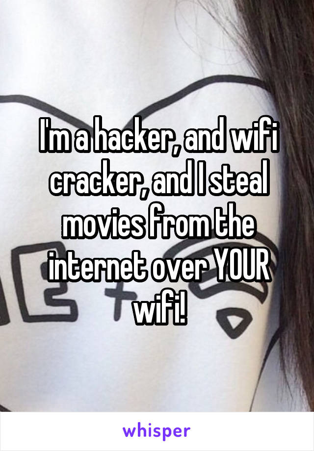 I'm a hacker, and wifi cracker, and I steal movies from the internet over YOUR wifi!