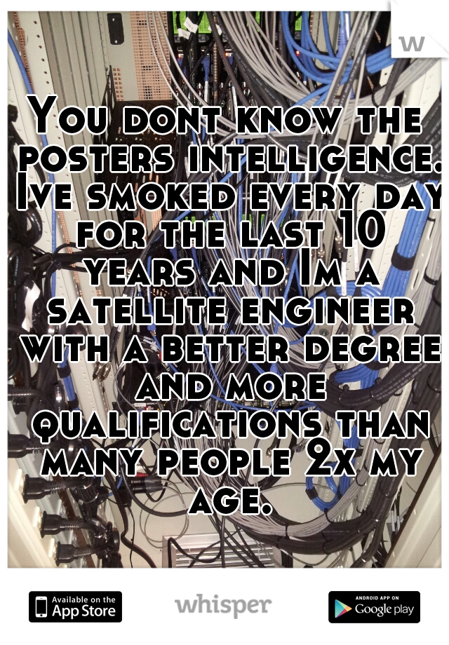 You dont know the posters intelligence. Ive smoked every day for the last 10 years and Im a satellite engineer with a better degree and more qualifications than many people 2x my age.