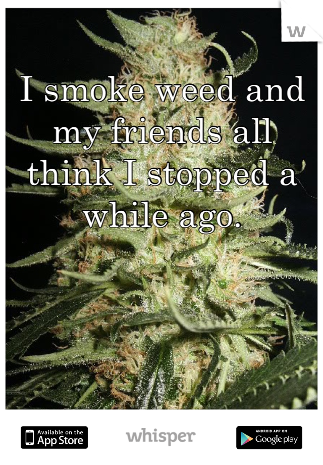 I smoke weed and my friends all think I stopped a while ago. 