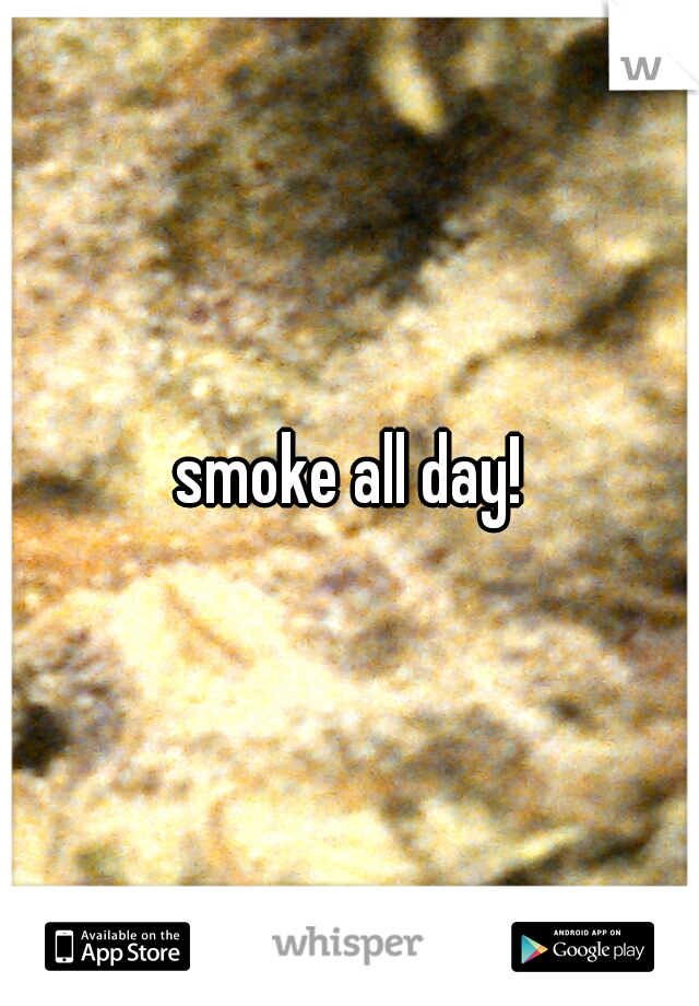 smoke all day!