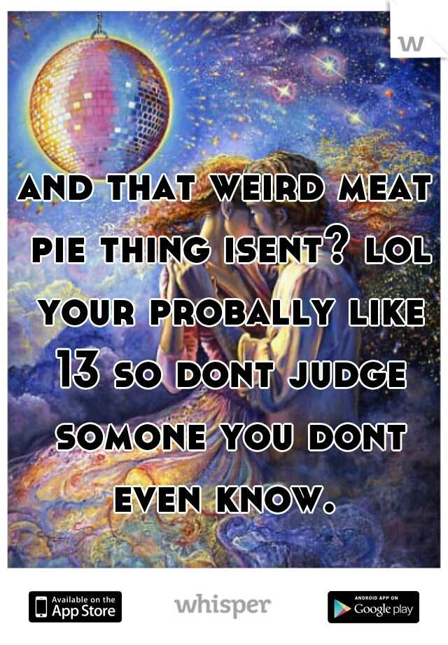 and that weird meat pie thing isent? lol your probally like 13 so dont judge somone you dont even know.