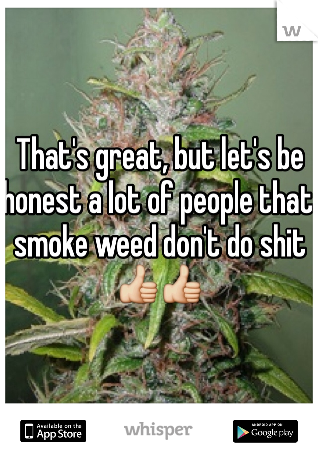 That's great, but let's be honest a lot of people that smoke weed don't do shit 👍👍