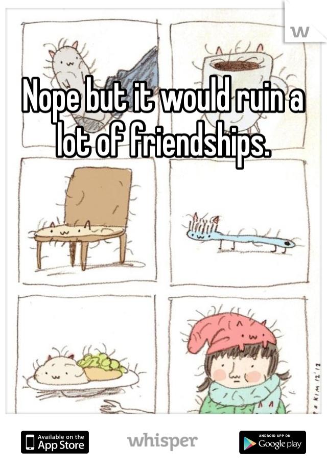 Nope but it would ruin a lot of friendships. 