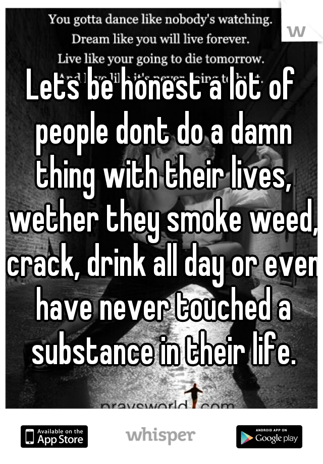 Lets be honest a lot of people dont do a damn thing with their lives, wether they smoke weed, crack, drink all day or even have never touched a substance in their life.
