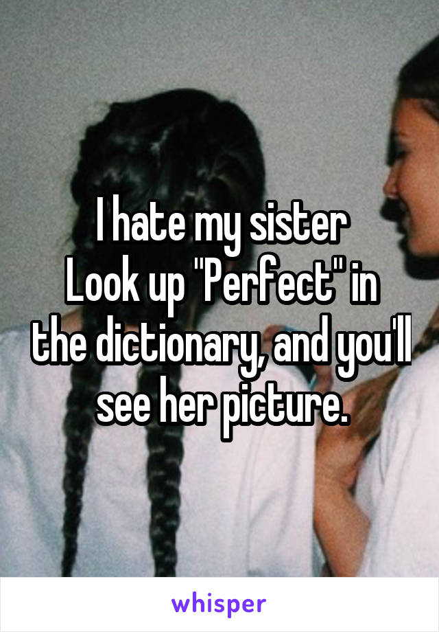 I hate my sister
Look up "Perfect" in the dictionary, and you'll see her picture.