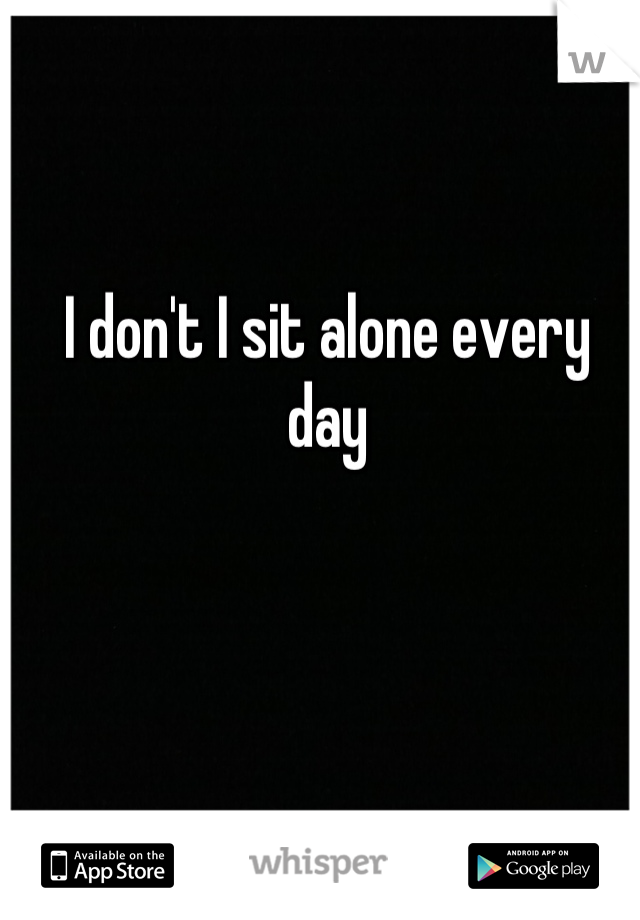 I don't I sit alone every day