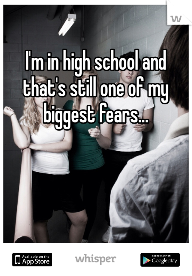 I'm in high school and that's still one of my biggest fears...