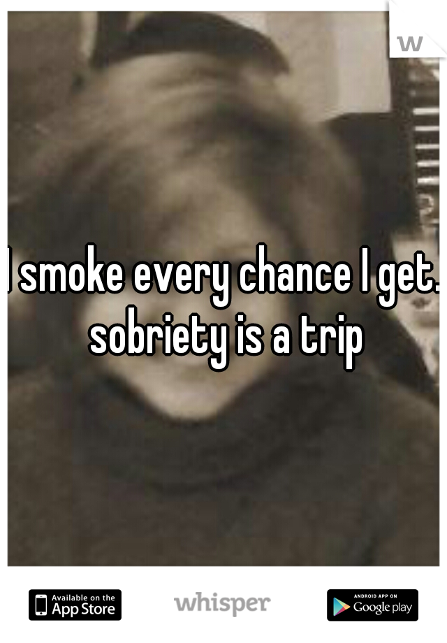 I smoke every chance I get. sobriety is a trip