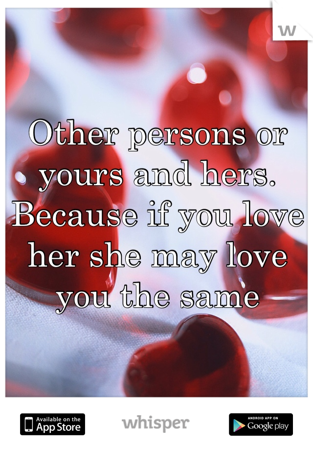 Other persons or yours and hers. Because if you love her she may love you the same