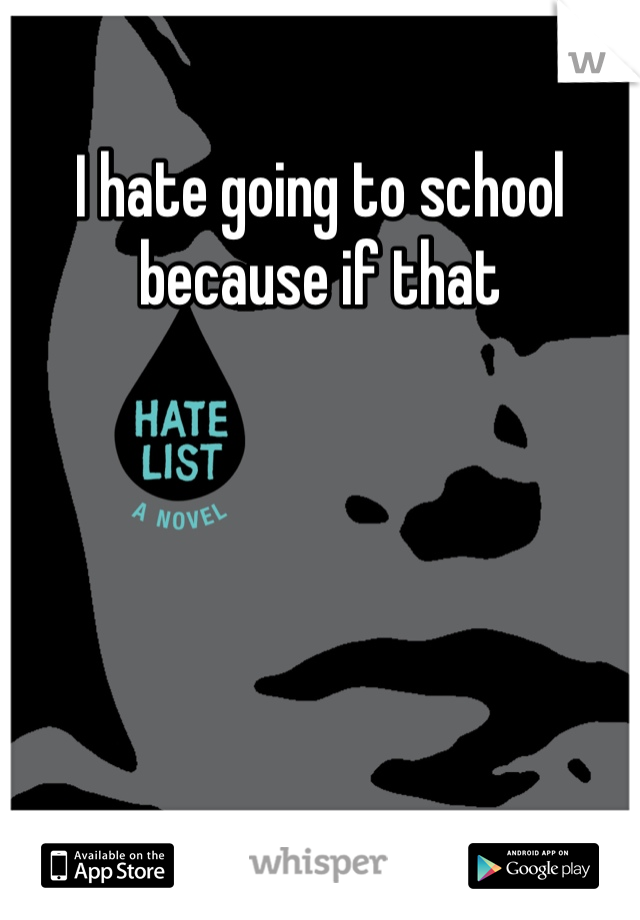 I hate going to school because if that 