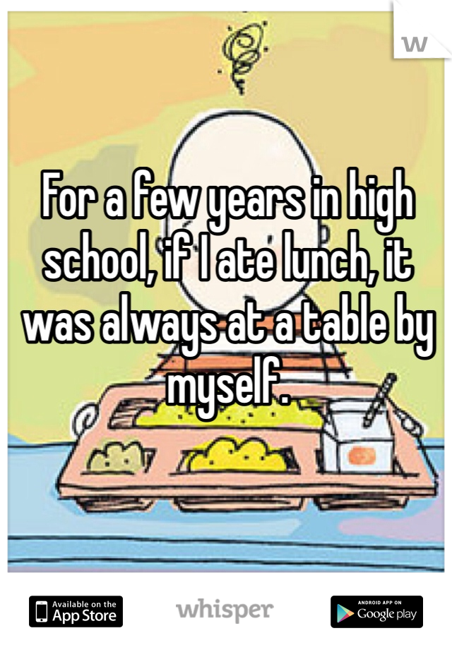 For a few years in high school, if I ate lunch, it was always at a table by myself.