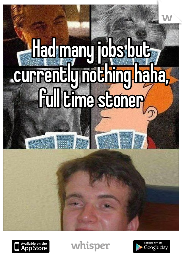 Had many jobs but currently nothing haha, full time stoner