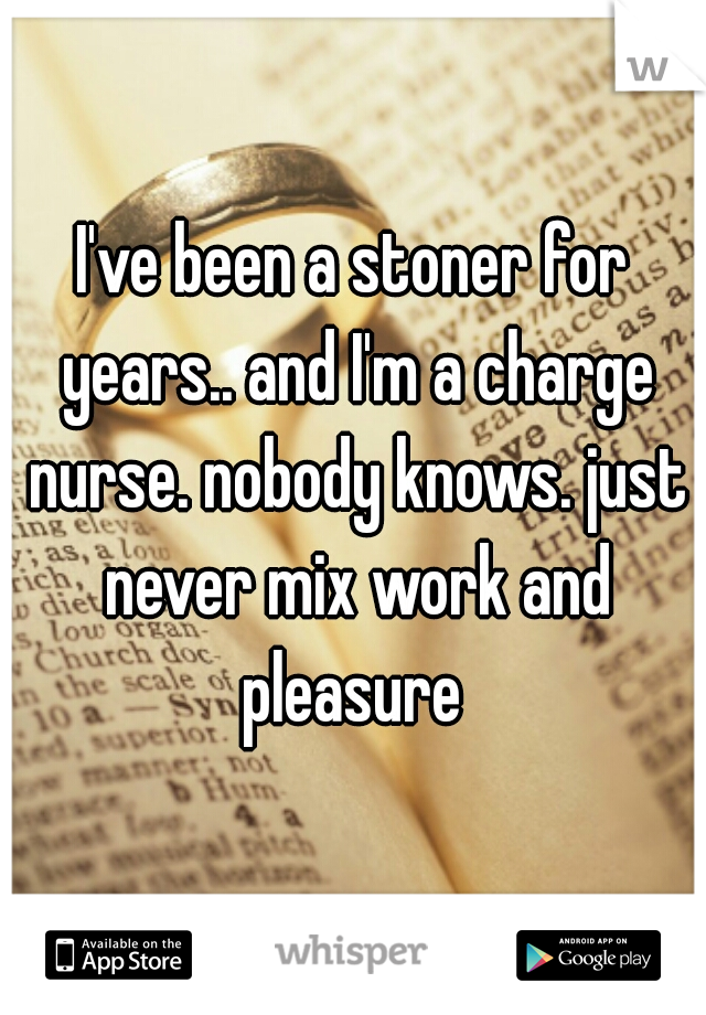 I've been a stoner for years.. and I'm a charge nurse. nobody knows. just never mix work and pleasure 