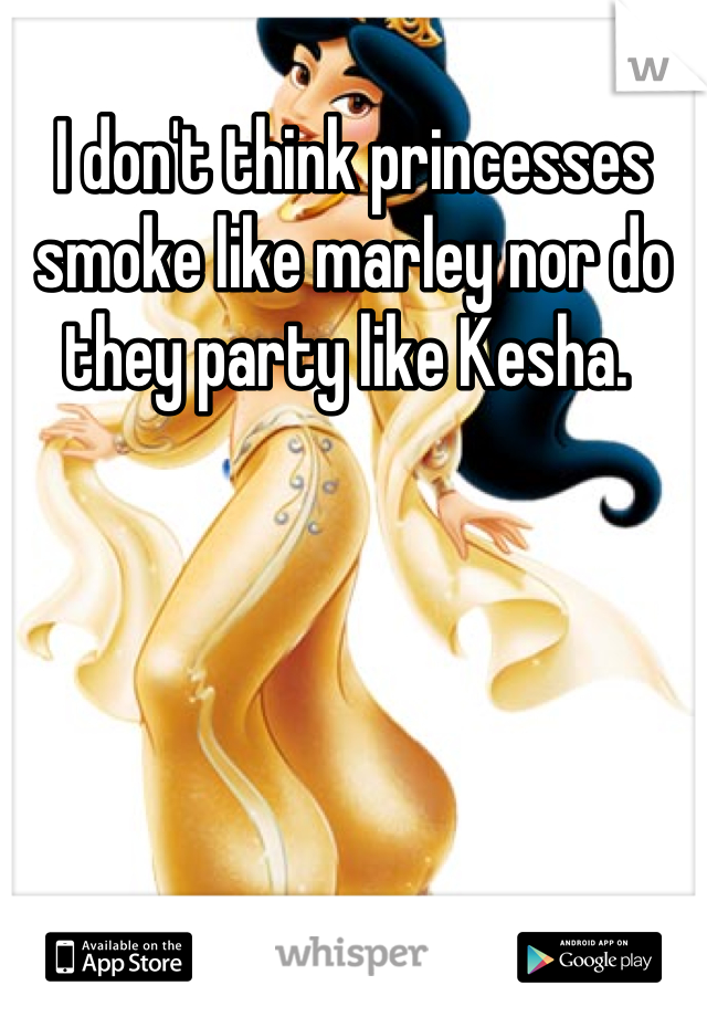 I don't think princesses smoke like marley nor do they party like Kesha. 