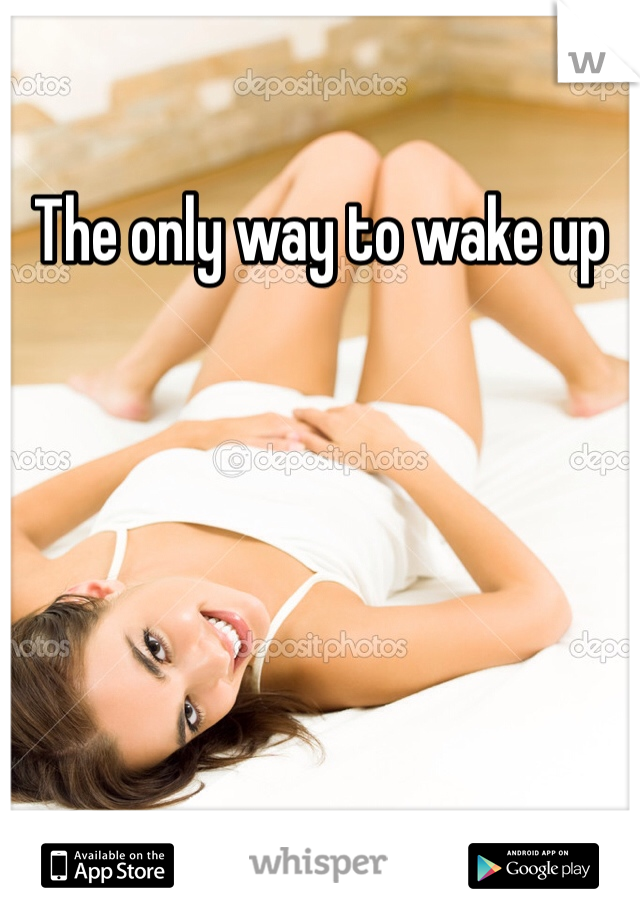 The only way to wake up
