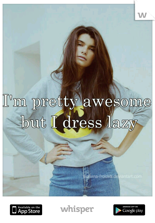 I'm pretty awesome but I dress lazy