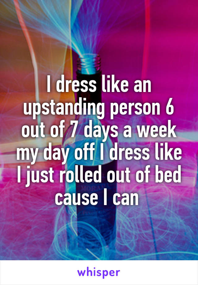 I dress like an upstanding person 6 out of 7 days a week my day off I dress like I just rolled out of bed cause I can 