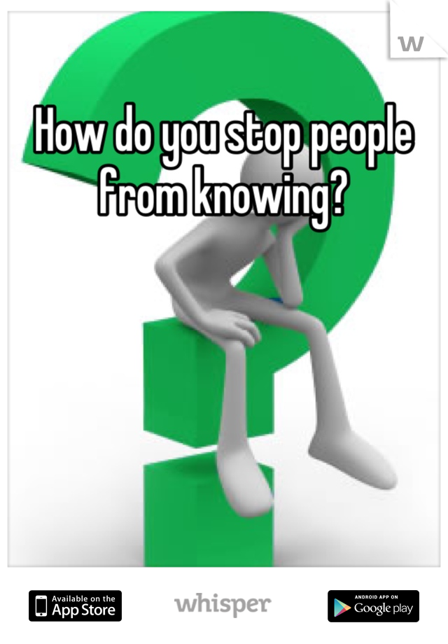 How do you stop people from knowing?